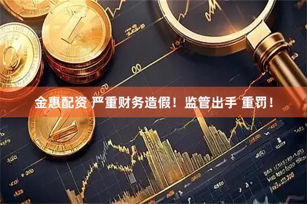 金惠配资 严重财务造假！监管出手 重罚！