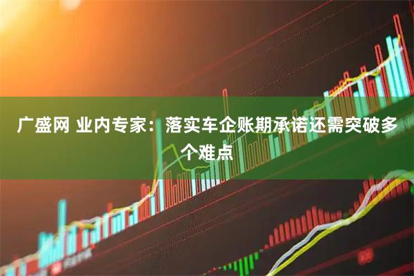 广盛网 业内专家：落实车企账期承诺还需突破多个难点