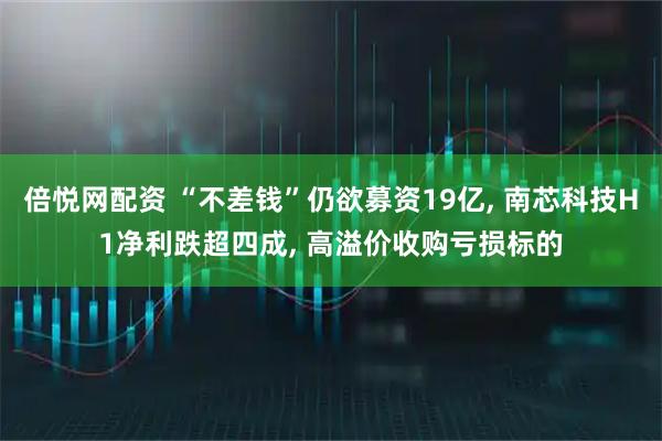 倍悦网配资 “不差钱”仍欲募资19亿, 南芯科技H1净利跌超四成, 高溢价收购亏损标的