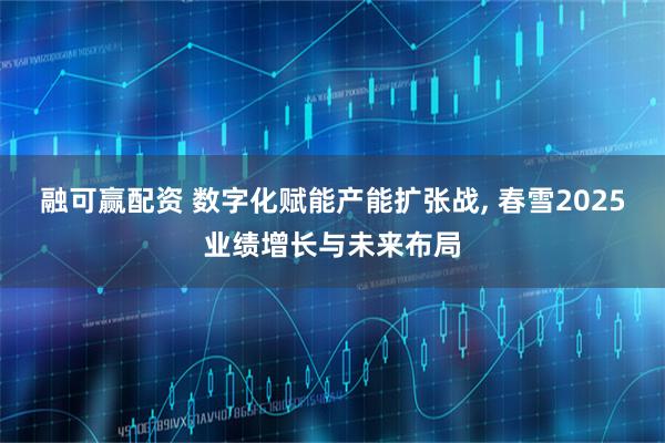 融可赢配资 数字化赋能产能扩张战, 春雪2025业绩增长与未来布局