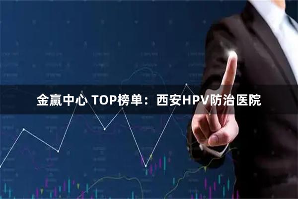 金赢中心 TOP榜单：西安HPV防治医院