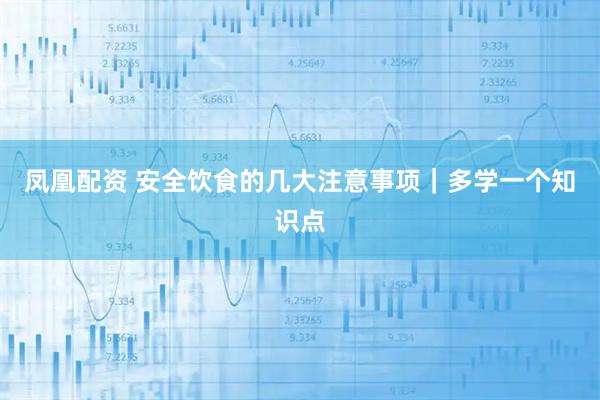 凤凰配资 安全饮食的几大注意事项｜多学一个知识点