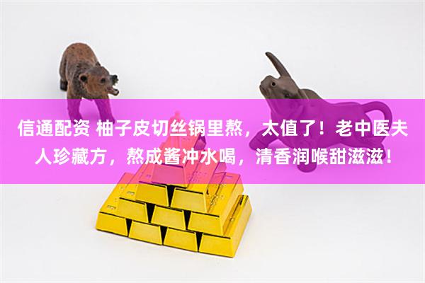 信通配资 柚子皮切丝锅里熬，太值了！老中医夫人珍藏方，熬成酱冲水喝，清香润喉甜滋滋！