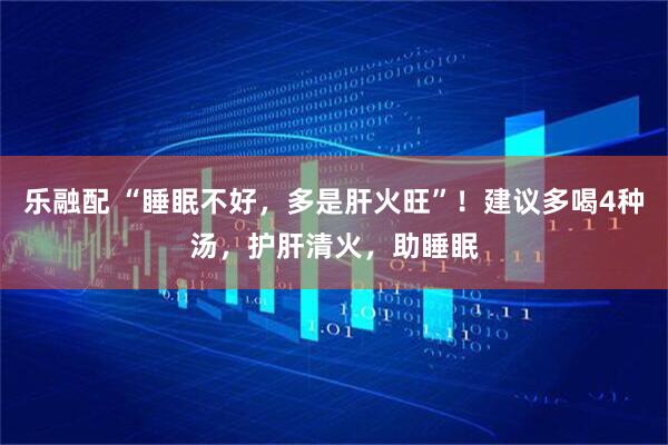 乐融配 “睡眠不好，多是肝火旺”！建议多喝4种汤，护肝清火，助睡眠
