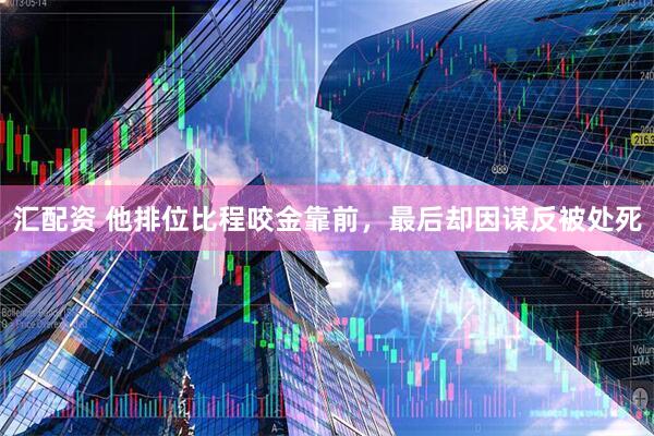 汇配资 他排位比程咬金靠前，最后却因谋反被处死
