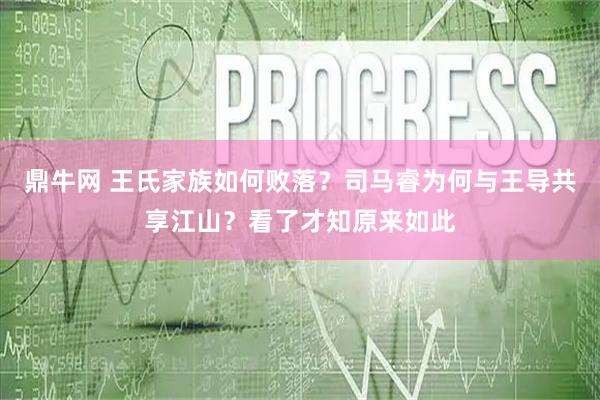 鼎牛网 王氏家族如何败落？司马睿为何与王导共享江山？看了才知原来如此