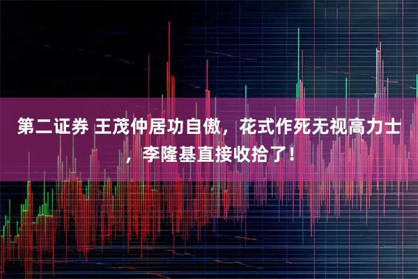 第二证券 王茂仲居功自傲，花式作死无视高力士，李隆基直接收拾了！