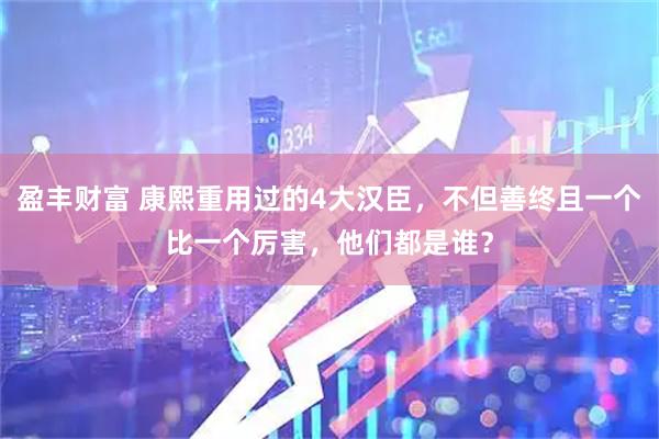 盈丰财富 康熙重用过的4大汉臣，不但善终且一个比一个厉害，他们都是谁？