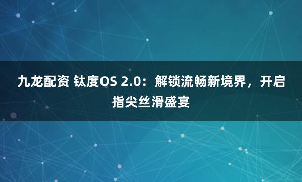 九龙配资 钛度OS 2.0：解锁流畅新境界，开启指尖丝滑盛宴