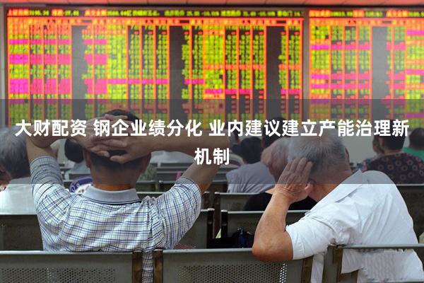 大财配资 钢企业绩分化 业内建议建立产能治理新机制