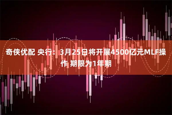 奇侠优配 央行：3月25日将开展4500亿元MLF操作 期限为1年期