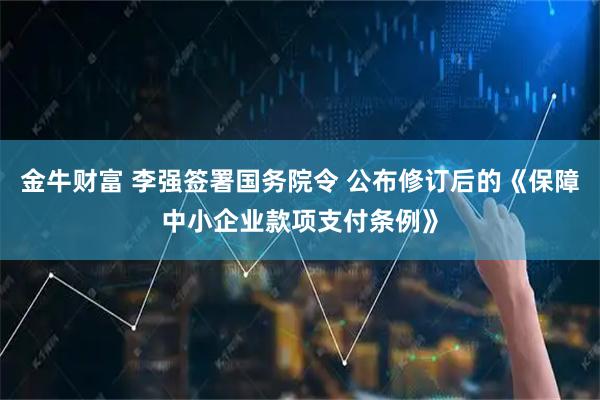 金牛财富 李强签署国务院令 公布修订后的《保障中小企业款项支付条例》