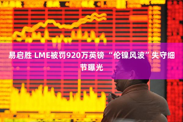 易启胜 LME被罚920万英镑 “伦镍风波”失守细节曝光