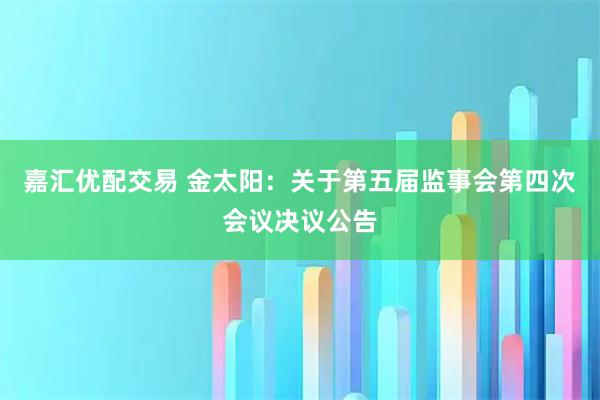 嘉汇优配交易 金太阳：关于第五届监事会第四次会议决议公告