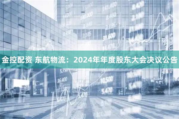 金控配资 东航物流：2024年年度股东大会决议公告