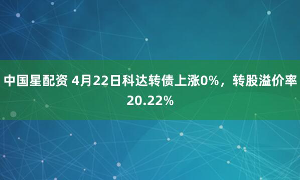 中国星配资 4月22日科达转债上涨0%，转股溢价率20.22%