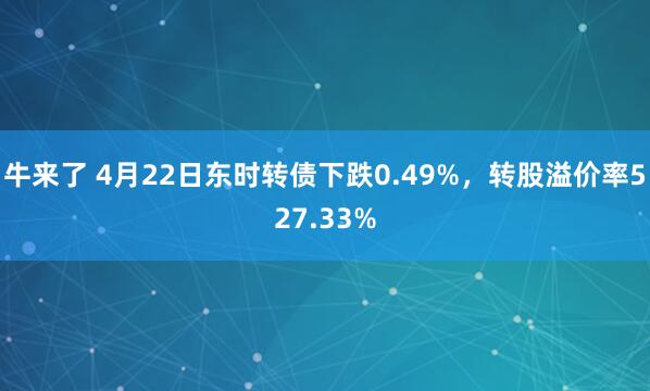 牛来了 4月22日东时转债下跌0.49%，转股溢价率527.33%
