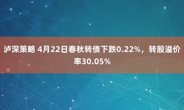 泸深策略 4月22日春秋转债下跌0.22%，转股溢价率30.05%
