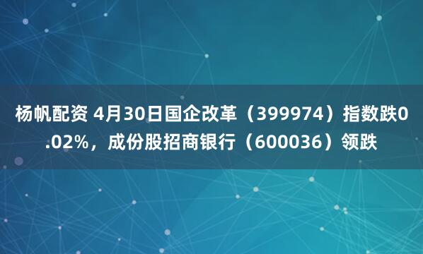 杨帆配资 4月30日国企改革（399974）指数跌0.02%，成份股招商银行（600036）领跌