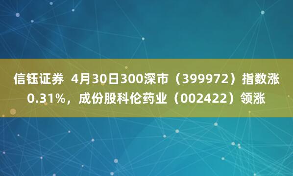 信钰证券  4月30日300深市（399972）指数涨0.31%，成份股科伦药业（002422）领涨