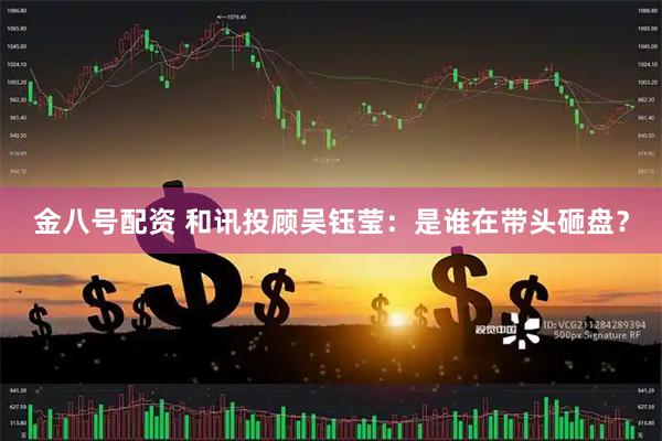 金八号配资 和讯投顾吴钰莹：是谁在带头砸盘？