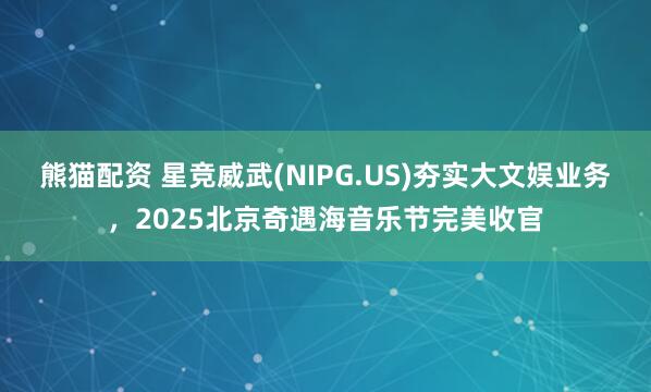 熊猫配资 星竞威武(NIPG.US)夯实大文娱业务，2025北京奇遇海音乐节完美收官