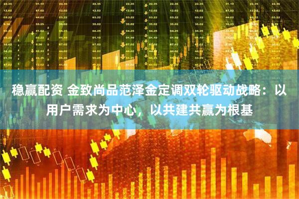 稳赢配资 金致尚品范泽金定调双轮驱动战略：以用户需求为中心，以共建共赢为根基