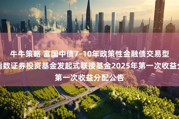 牛牛策略 富国中债7-10年政策性金融债交易型开放式指数证券投资基金发起式联接基金2025年第一次收益分配公告