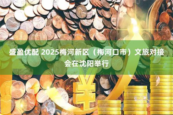 盛盈优配 2025梅河新区（梅河口市）文旅对接会在沈阳举行