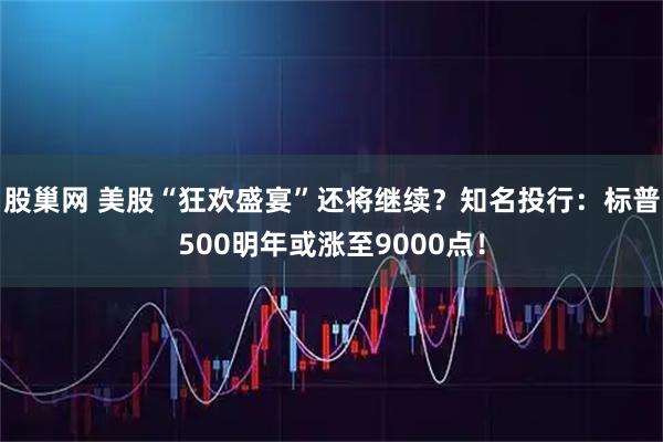 股巢网 美股“狂欢盛宴”还将继续？知名投行：标普500明年或涨至9000点！
