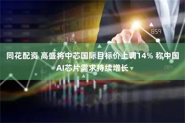 同花配资 高盛将中芯国际目标价上调14% 称中国AI芯片需求持续增长
