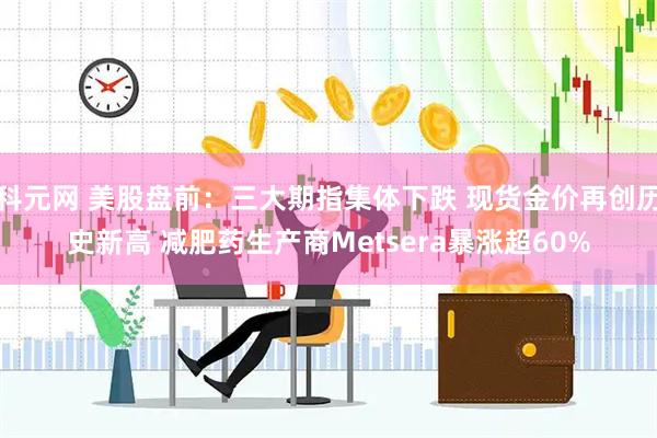 科元网 美股盘前：三大期指集体下跌 现货金价再创历史新高 减肥药生产商Metsera暴涨超60%