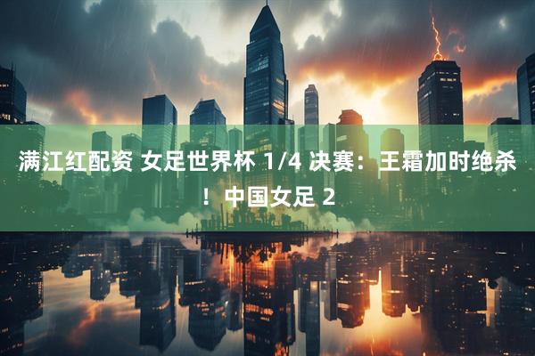 满江红配资 女足世界杯 1/4 决赛：王霜加时绝杀！中国女足 2