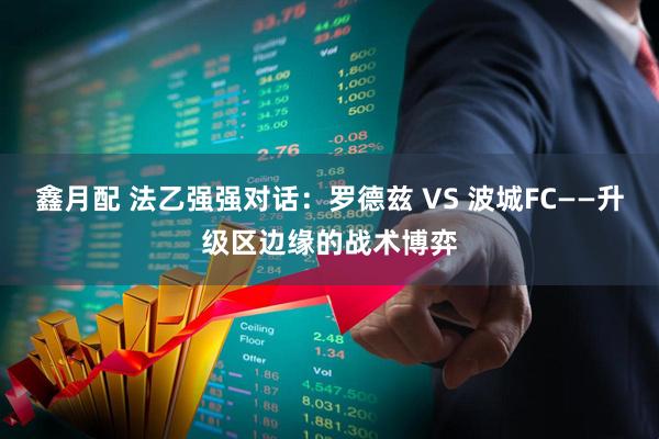 鑫月配 法乙强强对话：罗德兹 VS 波城FC——升级区边缘的战术博弈