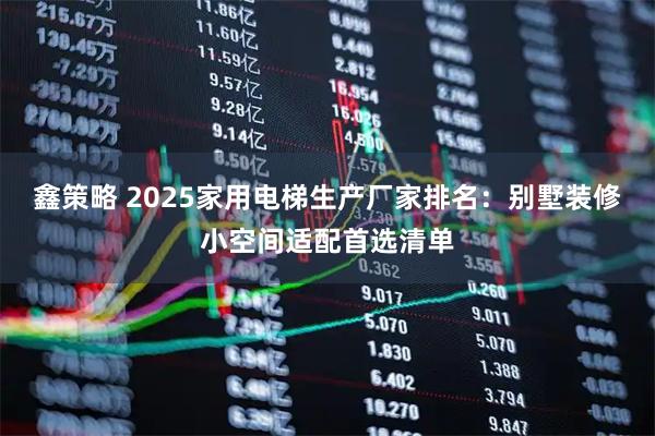 鑫策略 2025家用电梯生产厂家排名：别墅装修小空间适配首选清单