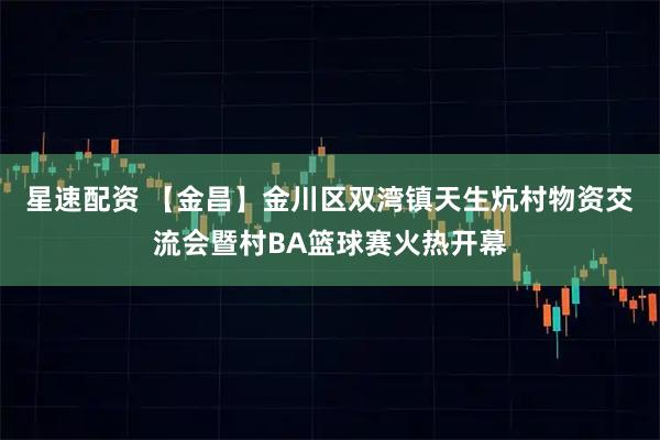星速配资 【金昌】金川区双湾镇天生炕村物资交流会暨村BA篮球赛火热开幕