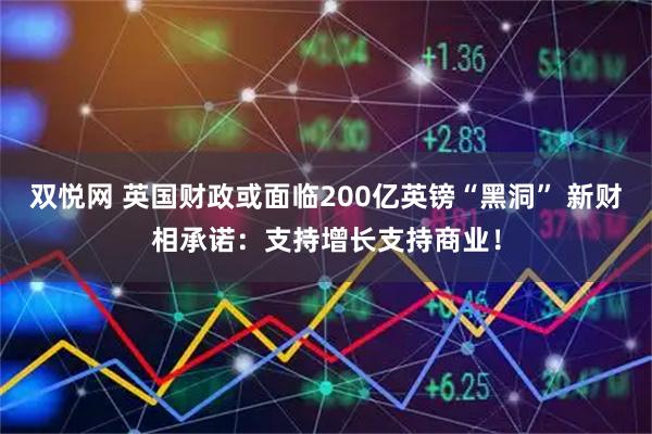 双悦网 英国财政或面临200亿英镑“黑洞” 新财相承诺：支持增长支持商业！