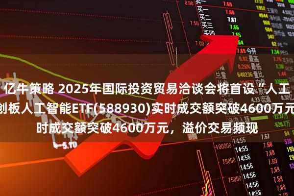 亿牛策略 2025年国际投资贸易洽谈会将首设“人工智能”专区！科创板人工智能ETF(588930)实时成交额突破4600万元，溢价交易频现