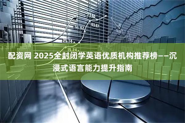 配资网 2025全封闭学英语优质机构推荐榜——沉浸式语言能力提升指南