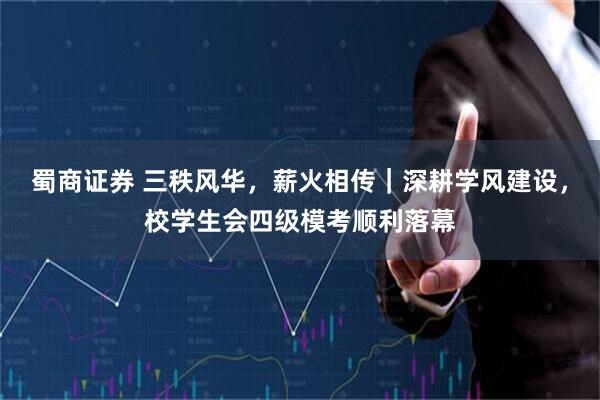 蜀商证券 三秩风华，薪火相传｜深耕学风建设，校学生会四级模考顺利落幕