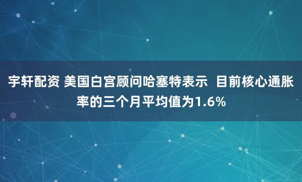 宇轩配资 美国白宫顾问哈塞特表示  目前核心通胀率的三个月平均值为1.6%