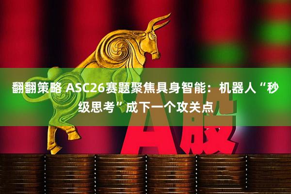 翻翻策略 ASC26赛题聚焦具身智能：机器人“秒级思考”成下一个攻关点