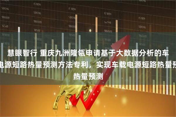 慧眼智行 重庆九洲隆瓴申请基于大数据分析的车载电源短路热量预测方法专利,实现车载电源短路热量预测
