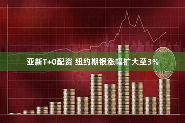 亚新T+0配资 纽约期银涨幅扩大至3%