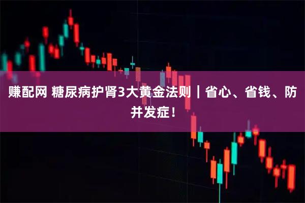 赚配网 糖尿病护肾3大黄金法则|省心、省钱、防并发症!