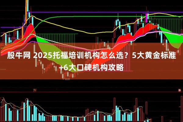 股牛网 2025托福培训机构怎么选？5大黄金标准+6大口碑机构攻略