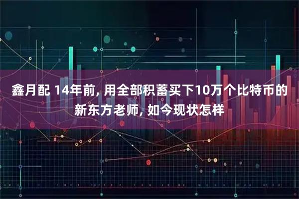 鑫月配 14年前, 用全部积蓄买下10万个比特币的新东方老师, 如今现状怎样