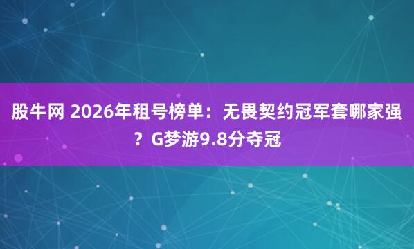 股牛网 2026年租号榜单：无畏契约冠军套哪家强？G梦游9.8分夺冠