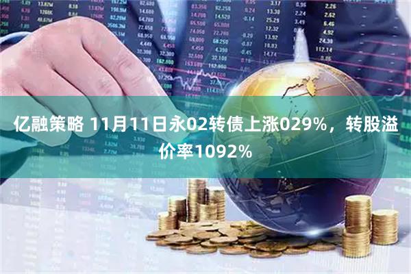 亿融策略 11月11日永02转债上涨029%,转股溢价率1092%