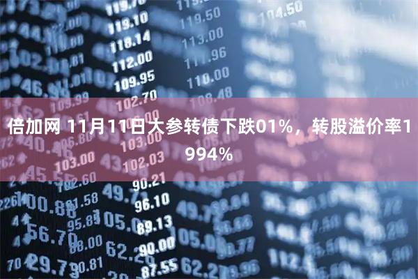 倍加网 11月11日大参转债下跌01%,转股溢价率1994%